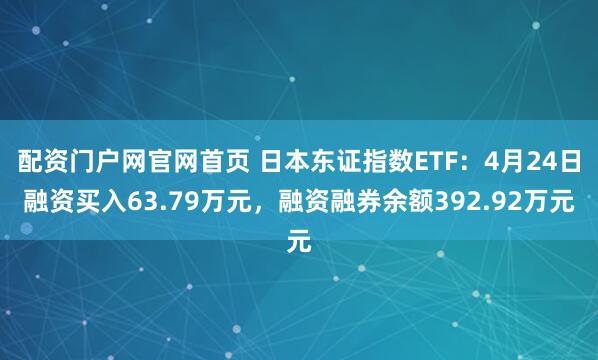 配资门户网官网首页 日本东证指数ETF：4月24日融资买入63.79万元，融资融券余额392.92万元