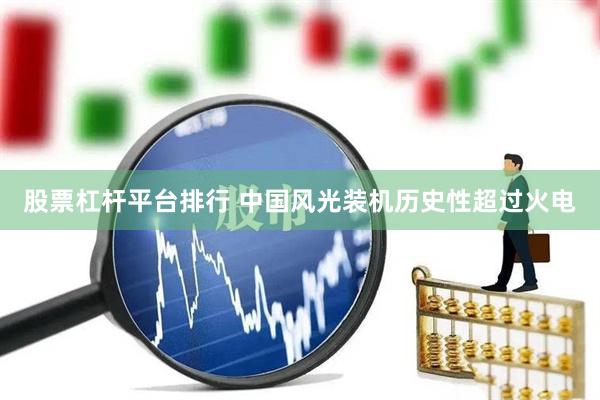 股票杠杆平台排行 中国风光装机历史性超过火电