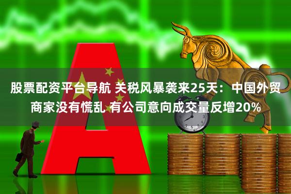 股票配资平台导航 关税风暴袭来25天：中国外贸商家没有慌乱 有公司意向成交量反增20%