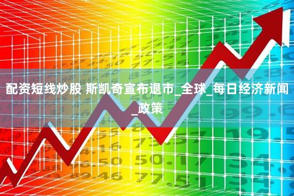 配资短线炒股 斯凯奇宣布退市_全球_每日经济新闻_政策