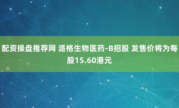 配资操盘推荐网 派格生物医药-B招股 发售价将为每股15.60港元