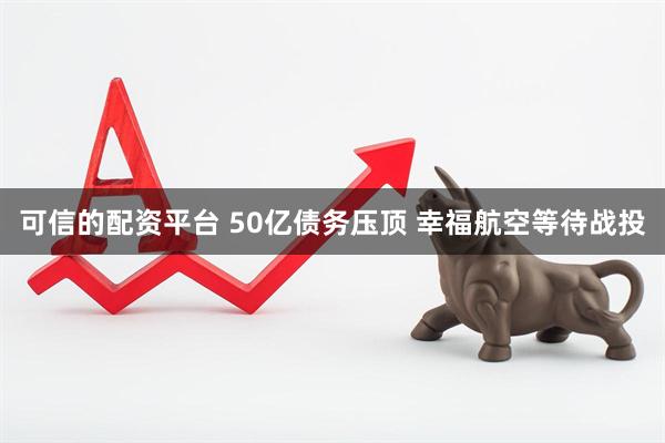 可信的配资平台 50亿债务压顶 幸福航空等待战投