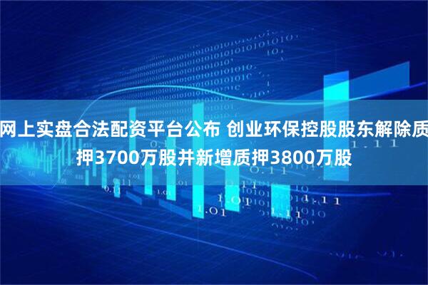 网上实盘合法配资平台公布 创业环保控股股东解除质押3700万股并新增质押3800万股
