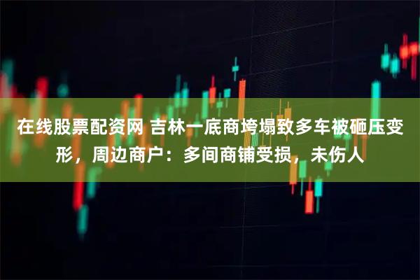 在线股票配资网 吉林一底商垮塌致多车被砸压变形，周边商户：多间商铺受损，未伤人