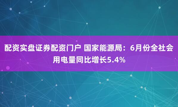 配资实盘证券配资门户 国家能源局：6月份全社会用电量同比增长5.4%