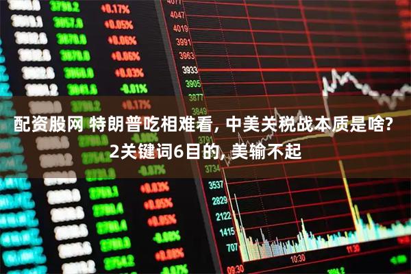 配资股网 特朗普吃相难看, 中美关税战本质是啥? 2关键词6目的, 美输不起