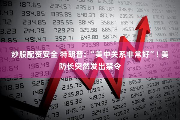 炒股配资安全 特朗普: “美中关系非常好”! 美防长突然发出禁令