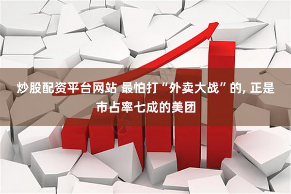 炒股配资平台网站 最怕打“外卖大战”的, 正是市占率七成的美团