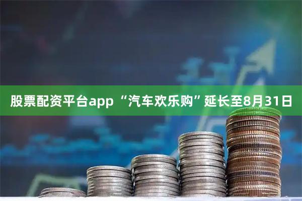 股票配资平台app “汽车欢乐购”延长至8月31日