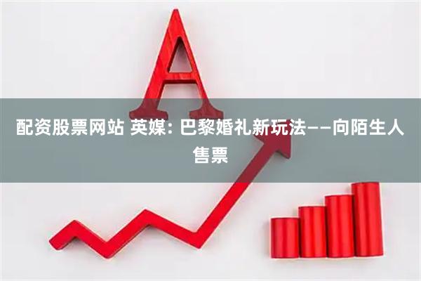 配资股票网站 英媒: 巴黎婚礼新玩法——向陌生人售票