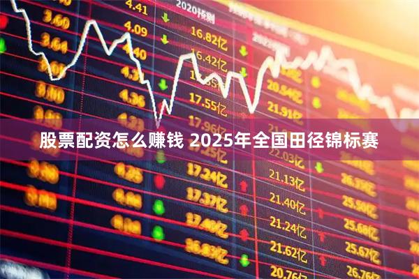 股票配资怎么赚钱 2025年全国田径锦标赛