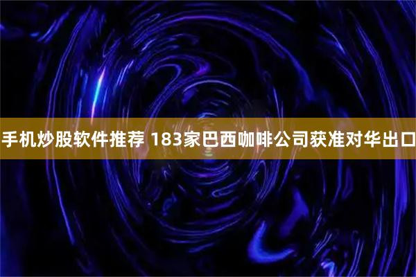 手机炒股软件推荐 183家巴西咖啡公司获准对华出口