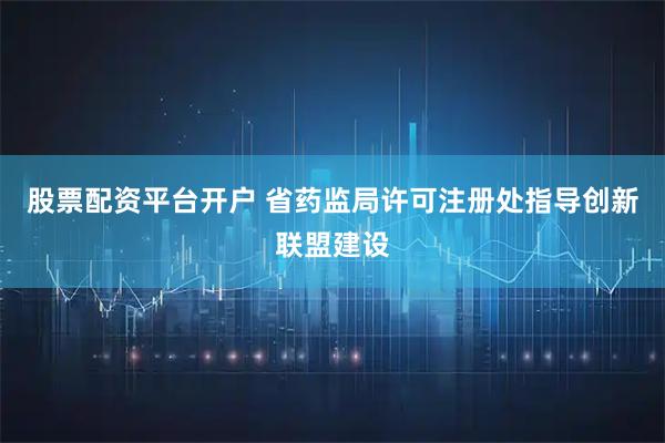 股票配资平台开户 省药监局许可注册处指导创新联盟建设