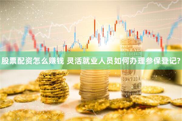 股票配资怎么赚钱 灵活就业人员如何办理参保登记?