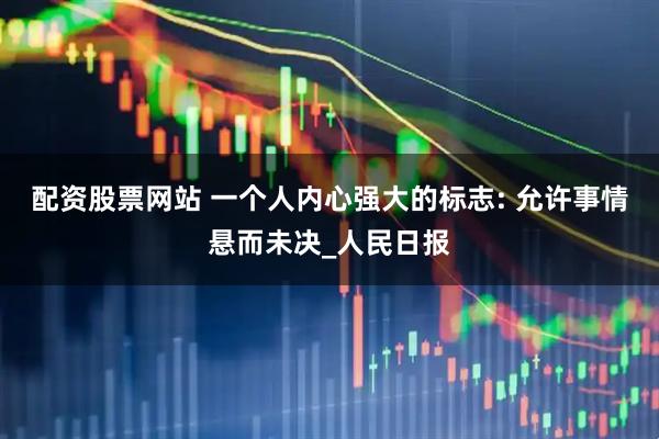 配资股票网站 一个人内心强大的标志: 允许事情悬而未决_人民日报