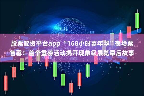 股票配资平台app “168小时嘉年华”夜场票售罄！首个重磅活动揭开现象级展览幕后故事