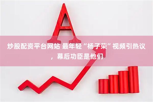 炒股配资平台网站 最年轻“杨子荣”视频引热议，幕后功臣是他们