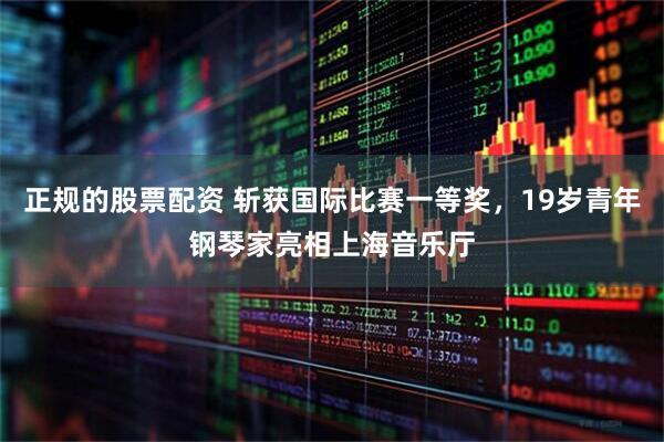 正规的股票配资 斩获国际比赛一等奖，19岁青年钢琴家亮相上海音乐厅