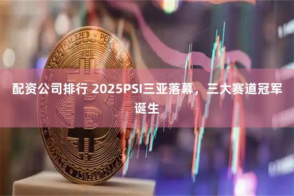配资公司排行 2025PSI三亚落幕，三大赛道冠军诞生