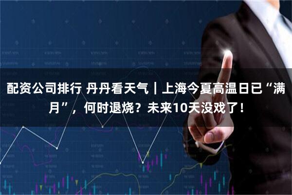 配资公司排行 丹丹看天气｜上海今夏高温日已“满月”，何时退烧？未来10天没戏了！