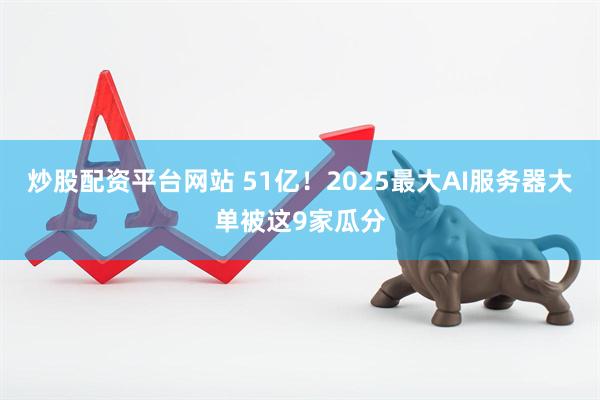 炒股配资平台网站 51亿！2025最大AI服务器大单被这9家瓜分