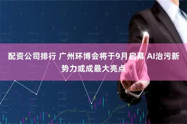 配资公司排行 广州环博会将于9月启幕 AI治污新势力或成最大亮点
