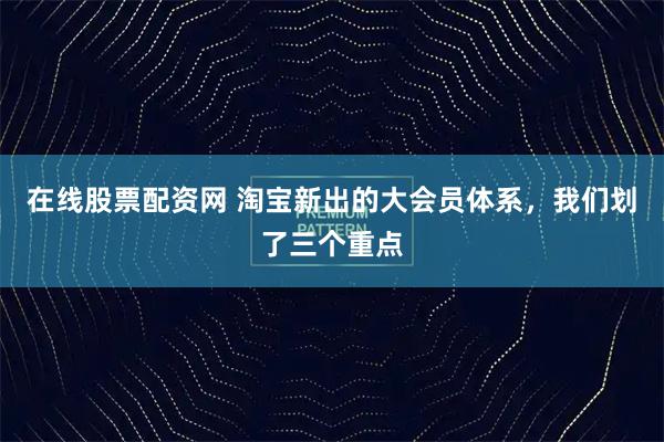 在线股票配资网 淘宝新出的大会员体系，我们划了三个重点