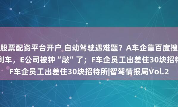 股票配资平台开户 自动驾驶遇难题？A车企靠百度搜来了救兵； IPO 急刹车，E公司被钟“敲”了；F车企员工出差住30块招待所|智驾情报局Vol.2