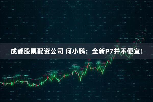 成都股票配资公司 何小鹏：全新P7并不便宜！