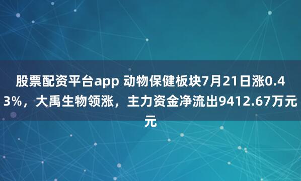 股票配资平台app 动物保健板块7月21日涨0.43%，大禹生物领涨，主力资金净流出9412.67万元