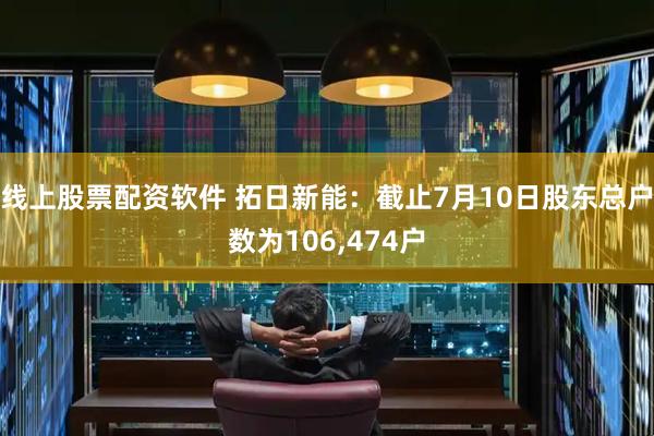 线上股票配资软件 拓日新能：截止7月10日股东总户数为106,474户