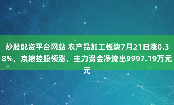 炒股配资平台网站 农产品加工板块7月21日涨0.38%，京粮控股领涨，主力资金净流出9997.19万元