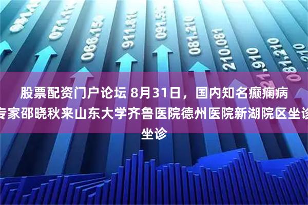股票配资门户论坛 8月31日，国内知名癫痫病专家邵晓秋来山东大学齐鲁医院德州医院新湖院区坐诊