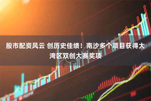 股市配资风云 创历史佳绩！南沙多个项目获得大湾区双创大赛奖项