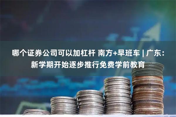 哪个证券公司可以加杠杆 南方+早班车 | 广东：新学期开始逐步推行免费学前教育