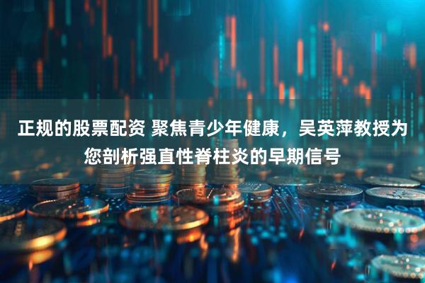 正规的股票配资 聚焦青少年健康，吴英萍教授为您剖析强直性脊柱炎的早期信号