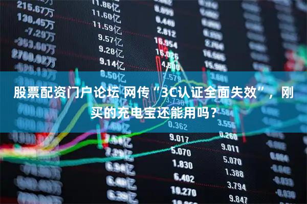 股票配资门户论坛 网传“3C认证全面失效”，刚买的充电宝还能用吗？