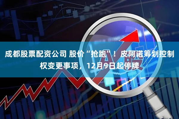 成都股票配资公司 股价“抢跑”!皮阿诺筹划控制权变更事项,12月9日起停牌