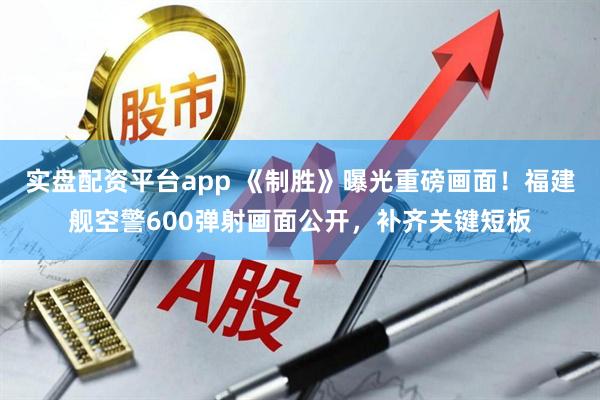 实盘配资平台app 《制胜》曝光重磅画面!福建舰空警600弹射画面公开,补齐关键短板