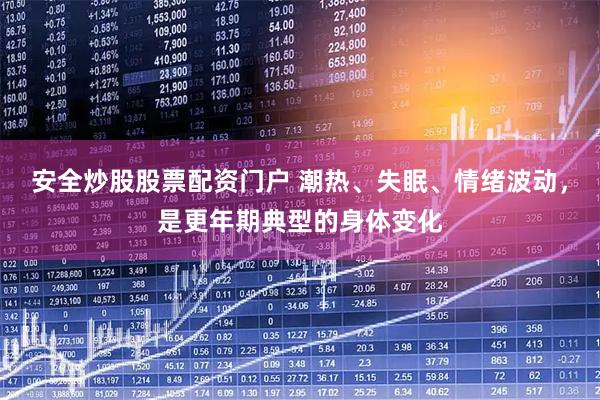 安全炒股股票配资门户 潮热、失眠、情绪波动，是更年期典型的身体变化
