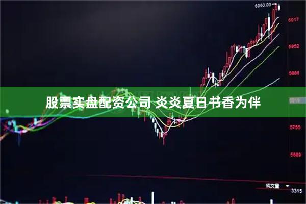 股票实盘配资公司 炎炎夏日书香为伴