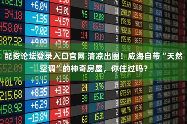 配资论坛登录入口官网 清凉出圈！威海自带“天然空调”的神奇房屋，你住过吗？