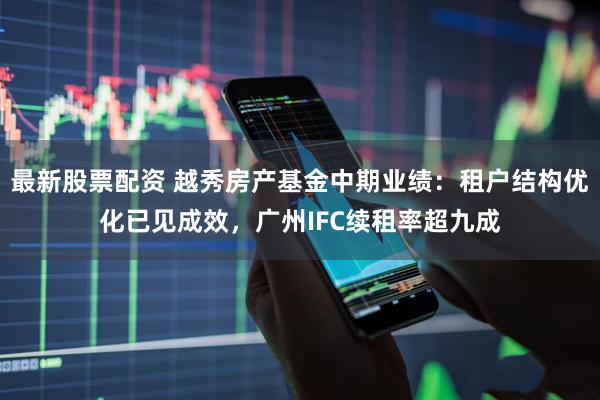 最新股票配资 越秀房产基金中期业绩：租户结构优化已见成效，广州IFC续租率超九成