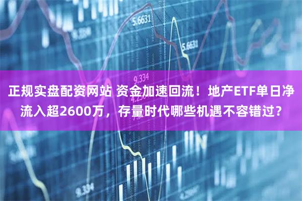 正规实盘配资网站 资金加速回流！地产ETF单日净流入超2600万，存量时代哪些机遇不容错过？
