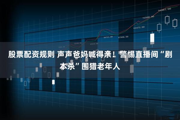 股票配资规则 声声爸妈喊得亲！警惕直播间“剧本杀”围猎老年人