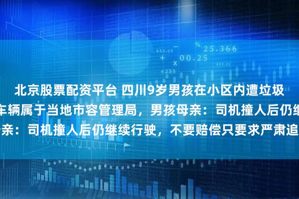 北京股票配资平台 四川9岁男孩在小区内遭垃圾清运车碾轧身亡，涉事车辆属于当地市容管理局，男孩母亲：司机撞人后仍继续行驶，不要赔偿只要求严肃追究责任