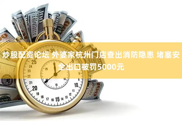 炒股配资论坛 外婆家杭州门店查出消防隐患 堵塞安全出口被罚5000元