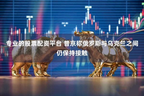 专业的股票配资平台 普京称俄罗斯与乌克兰之间仍保持接触