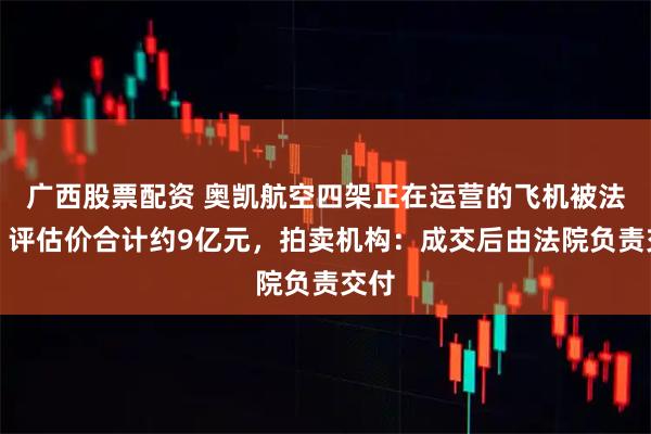广西股票配资 奥凯航空四架正在运营的飞机被法拍，评估价合计约9亿元，拍卖机构：成交后由法院负责交付