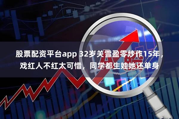 股票配资平台app 32岁关雪盈零炒作15年，戏红人不红太可惜，同学都生娃她还单身
